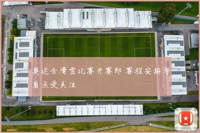 奥运会滑雪比赛开赛即 赛程安排与看点受关注