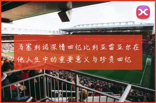 马塞利诺深情回忆比利亚雷亚尔在他人生中的重要意义与珍贵回忆