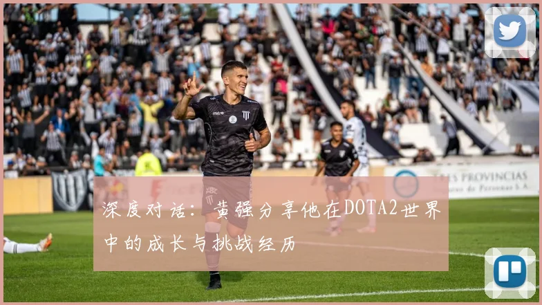 深度对话：黄强分享他在DOTA2世界中的成长与挑战经历