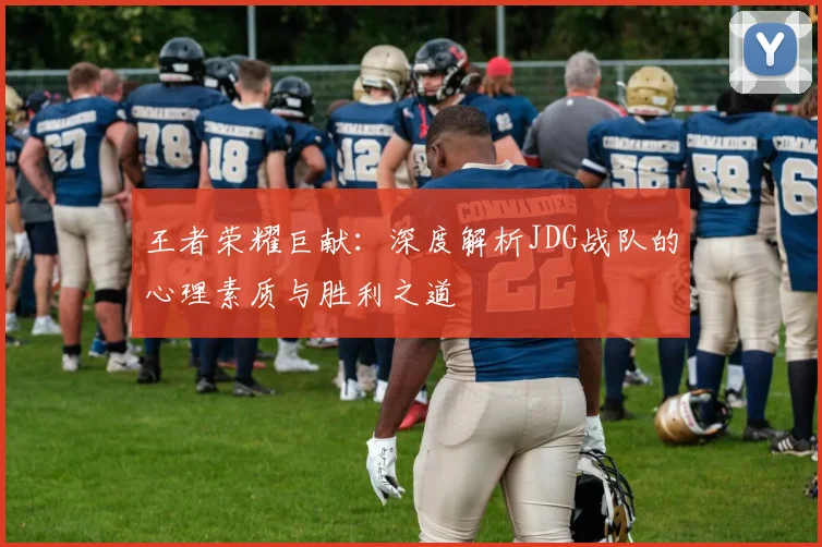 王者荣耀巨献：深度解析JDG战队的心理素质与胜利之道
