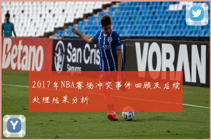 2017年NBA赛场冲突事件回顾及后续处理结果分析