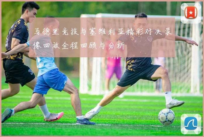 马德里竞技与塞维利亚精彩对决录像回放全程回顾与分析