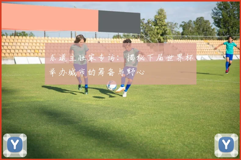 东道主独家专访：揭秘下届世界杯举办城市的筹备与野心