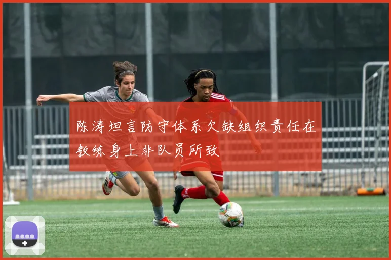 陈涛坦言防守体系欠缺组织责任在教练身上非队员所致