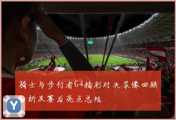 骑士与步行者G4精彩对决录像回顾分析及赛后亮点总结