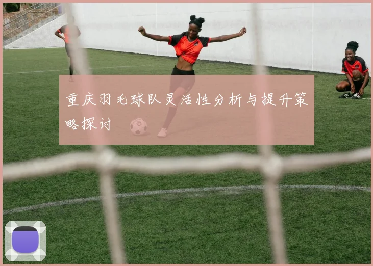 重庆羽毛球队灵活性分析与提升策略探讨