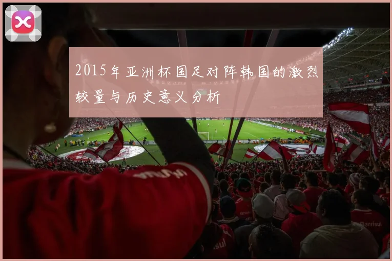 2015年亚洲杯国足对阵韩国的激烈较量与历史意义分析
