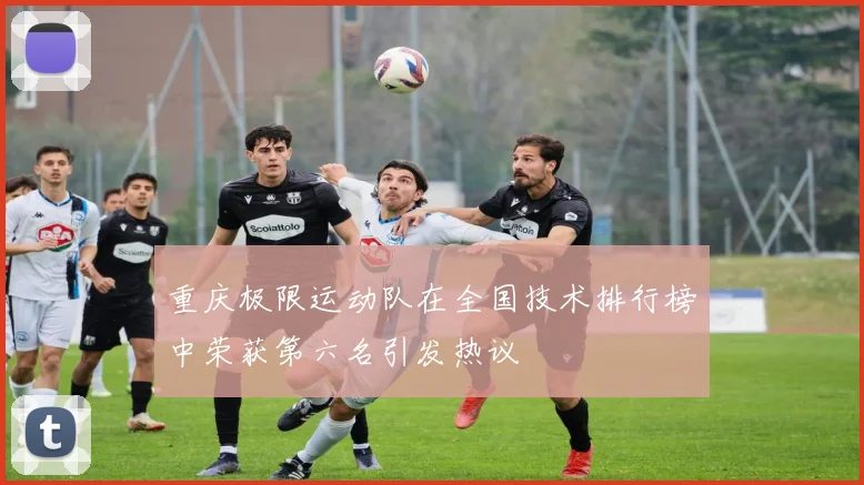 重庆极限运动队在全国技术排行榜中荣获第六名引发热议