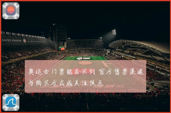 奥运会门票能否买到 官方售票渠道与购买方式成关注焦点