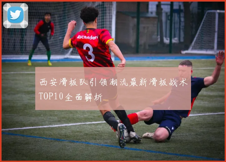 西安滑板队引领潮流最新滑板战术TOP10全面解析