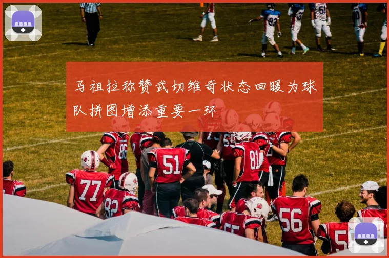 马祖拉称赞武切维奇状态回暖为球队拼图增添重要一环