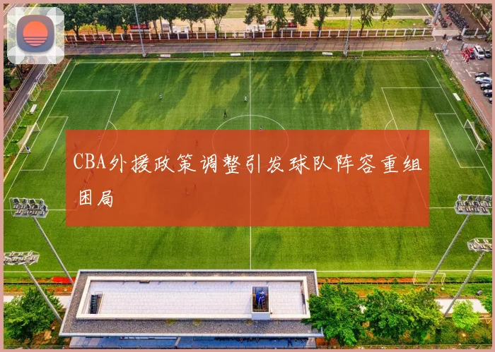 CBA外援政策调整引发球队阵容重组困局