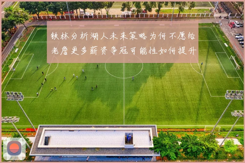 铁林分析湖人未来策略为何不愿给老詹更多薪资争冠可能性如何提升