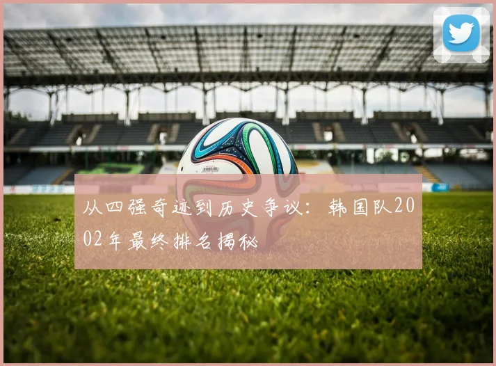 从四强奇迹到历史争议：韩国队2002年最终排名揭秘